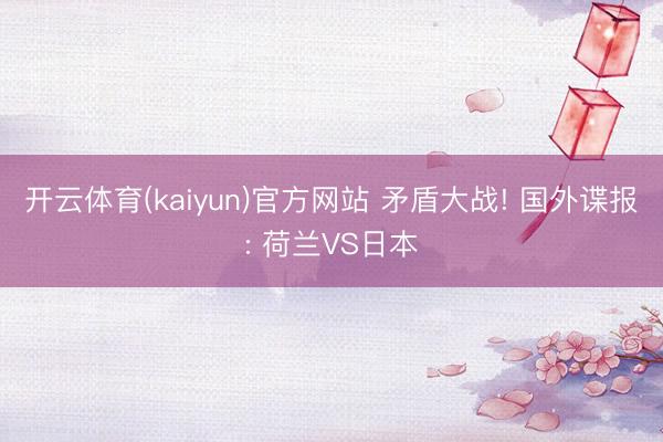 开云体育(kaiyun)官方网站 矛盾大战! 国外谍报: 荷兰VS日本