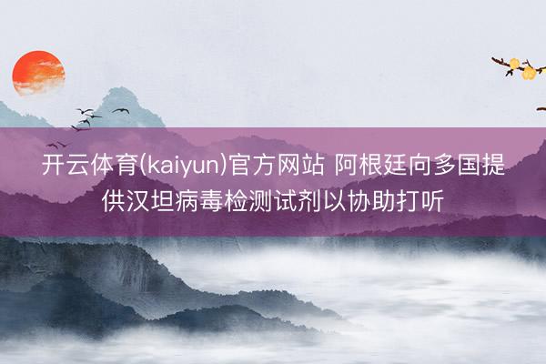开云体育(kaiyun)官方网站 阿根廷向多国提供汉坦病毒检测试剂以协助打听