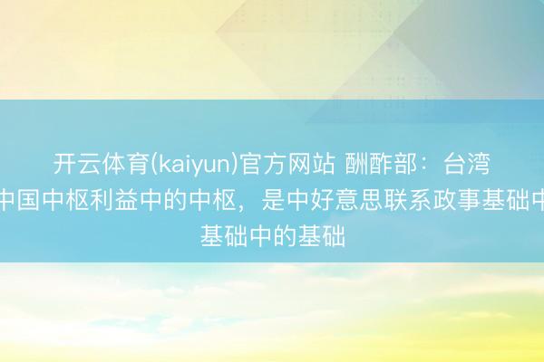 开云体育(kaiyun)官方网站 酬酢部：台湾问题是中国中枢利益中的中枢，是中好意思联系政事基础中的基础