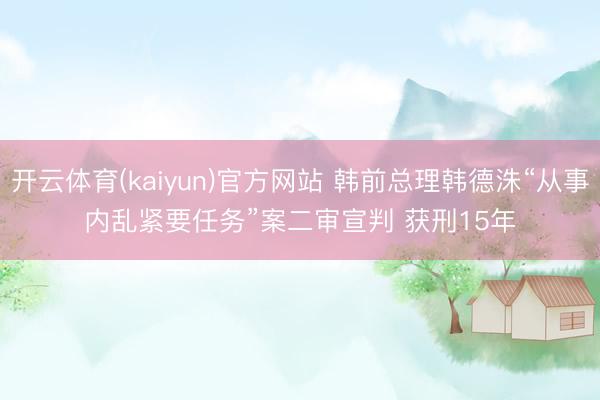 开云体育(kaiyun)官方网站 韩前总理韩德洙“从事内乱紧要任务”案二审宣判 获刑15年