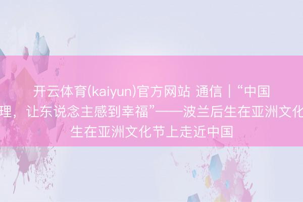 开云体育(kaiyun)官方网站 通信｜“中国文化骚扰、讲理，让东说念主感到幸福”——波兰后生在亚洲文化节上走近中国