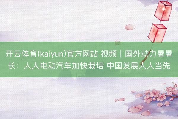 开云体育(kaiyun)官方网站 视频|国外动力署署长:人人电动汽车加快栽培 中国发展人人当先