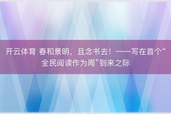 开云体育 春和景明，且念书去！——写在首个“全民阅读作为周”到来之际