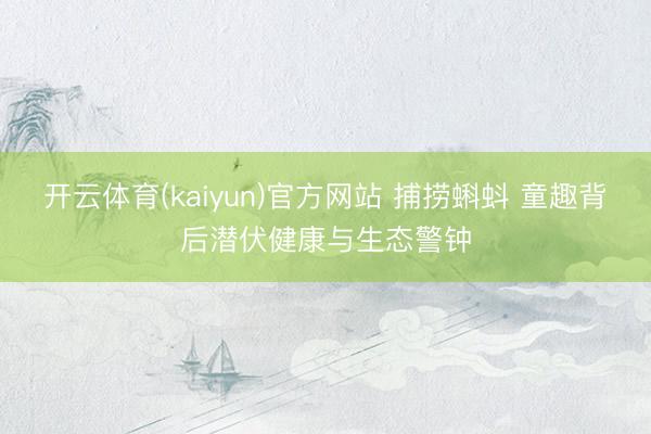 开云体育(kaiyun)官方网站 捕捞蝌蚪 童趣背后潜伏健康与生态警钟