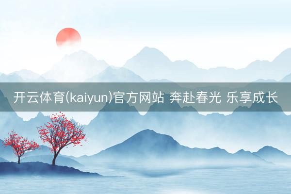 开云体育(kaiyun)官方网站 奔赴春光 乐享成长