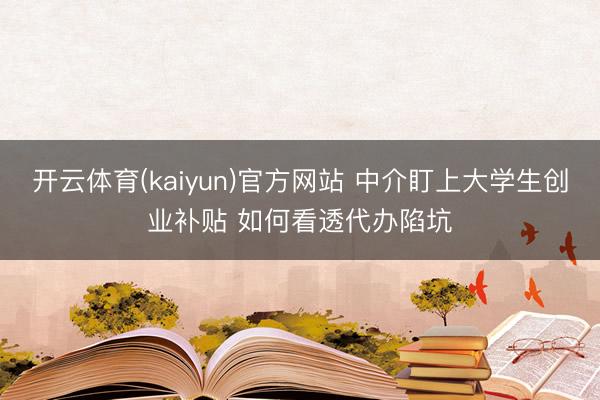 开云体育(kaiyun)官方网站 中介盯上大学生创业补贴 如何看透代办陷坑