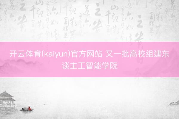 开云体育(kaiyun)官方网站 又一批高校组建东谈主工智能学院
