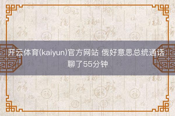 开云体育(kaiyun)官方网站 俄好意思总统通话 聊了55分钟