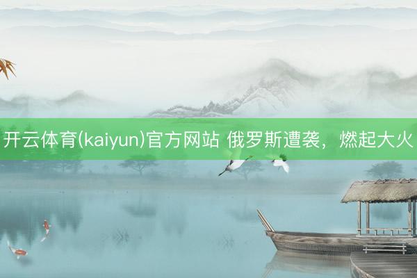 开云体育(kaiyun)官方网站 俄罗斯遭袭，燃起大火