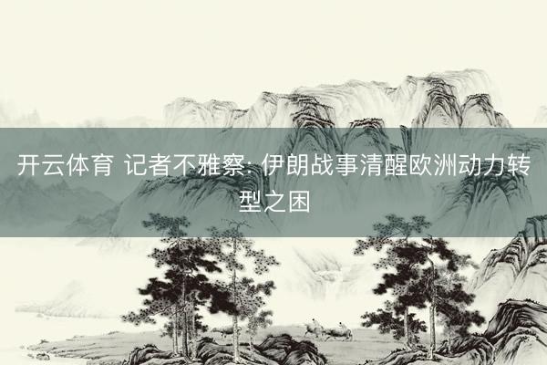 开云体育 记者不雅察: 伊朗战事清醒欧洲动力转型之困