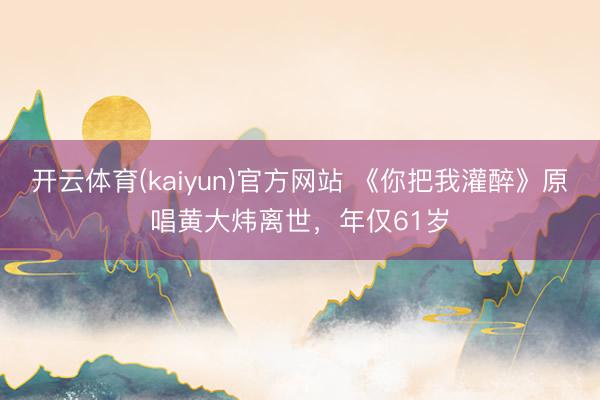开云体育(kaiyun)官方网站 《你把我灌醉》原唱黄大炜离世,年仅61岁