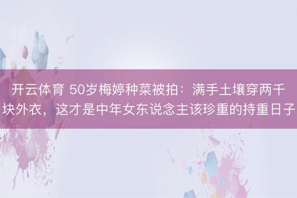 开云体育 50岁梅婷种菜被拍:满手土壤穿两千块外衣,这才是中年女东说念主该珍重的持重日子