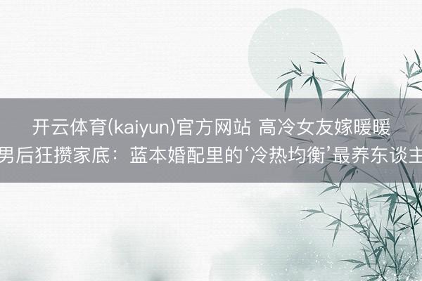 开云体育(kaiyun)官方网站 高冷女友嫁暖暖男后狂攒家底：蓝本婚配里的‘冷热均衡’最养东谈主