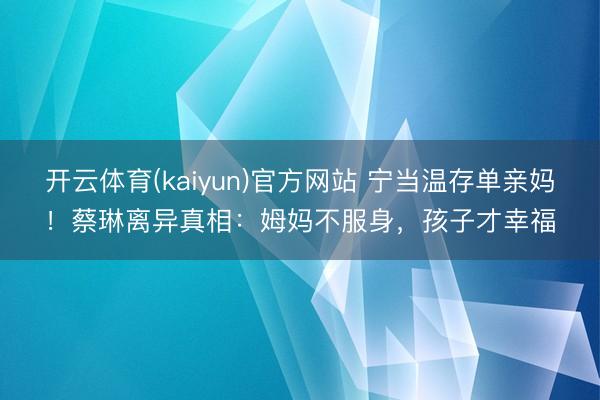 开云体育(kaiyun)官方网站 宁当温存单亲妈！蔡琳离异真相：姆妈不服身，孩子才幸福