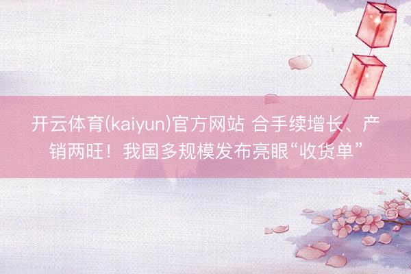 开云体育(kaiyun)官方网站 合手续增长、产销两旺！我国多规模发布亮眼“收货单”