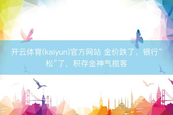 开云体育(kaiyun)官方网站 金价跌了、银行“松”了，积存金神气揽客