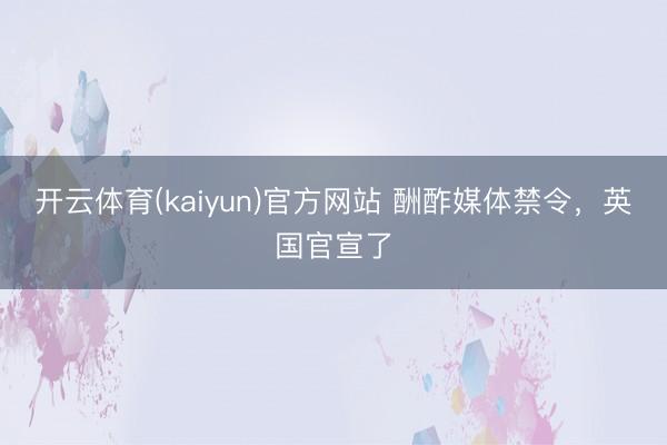 开云体育(kaiyun)官方网站 酬酢媒体禁令，英国官宣了