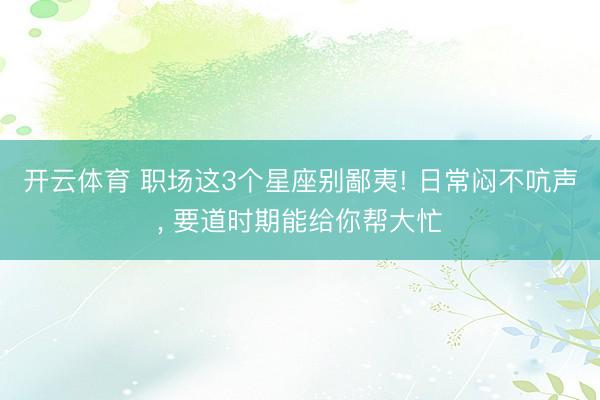 开云体育 职场这3个星座别鄙夷! 日常闷不吭声， 要道时期能给你帮大忙
