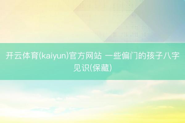 开云体育(kaiyun)官方网站 一些偏门的孩子八字见识(保藏)