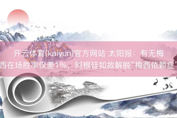 开云体育(kaiyun)官方网站 太阳报：有无梅西在场胜率仅差1%，阿根廷如故解脱“梅西依赖症”