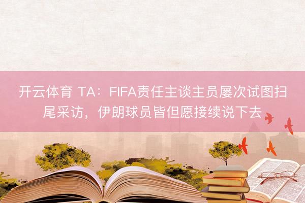 开云体育 TA：FIFA责任主谈主员屡次试图扫尾采访，伊朗球员皆但愿接续说下去