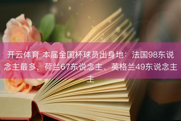 开云体育 本届全国杯球员出身地：法国98东说念主最多，荷兰67东说念主、英格兰49东说念主
