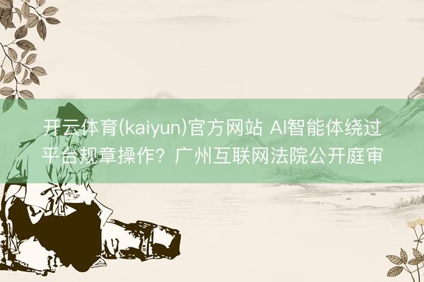 开云体育(kaiyun)官方网站 AI智能体绕过平台规章操作？广州互联网法院公开庭审