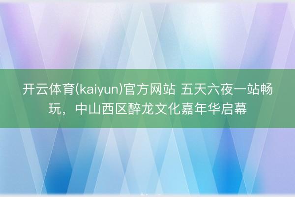 开云体育(kaiyun)官方网站 五天六夜一站畅玩，中山西区醉龙文化嘉年华启幕