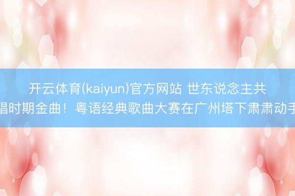 开云体育(kaiyun)官方网站 世东说念主共唱时期金曲！粤语经典歌曲大赛在广州塔下肃肃动手