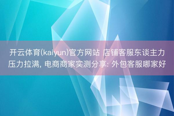 开云体育(kaiyun)官方网站 店铺客服东谈主力压力拉满, 电商商家实测分享: 外包客服哪家好