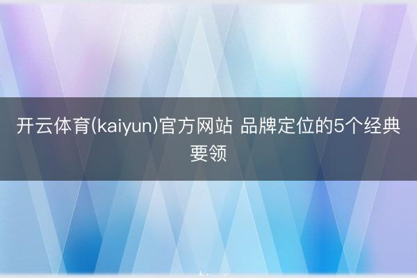 开云体育(kaiyun)官方网站 品牌定位的5个经典要领