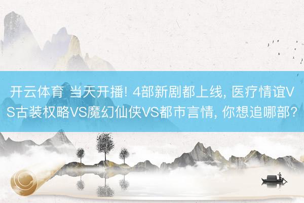 开云体育 当天开播! 4部新剧都上线， 医疗情谊VS古装权略VS魔幻仙侠VS都市言情， 你想追哪部?
