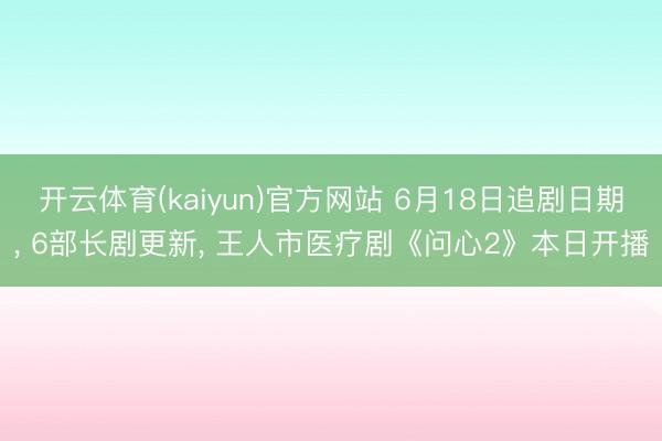开云体育(kaiyun)官方网站 6月18日追剧日期， 6部长剧更新， 王人市医疗剧《问心2》本日开播