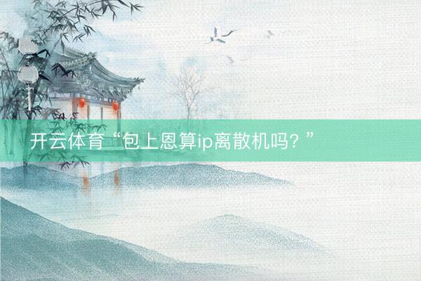 开云体育 “包上恩算ip离散机吗? ”‍❤️‍‍