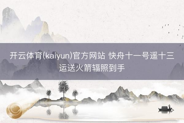 开云体育(kaiyun)官方网站 快舟十一号遥十三运送火箭辐照到手