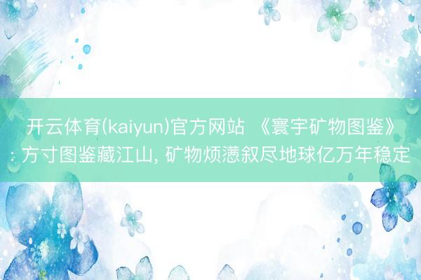 开云体育(kaiyun)官方网站 《寰宇矿物图鉴》: 方寸图鉴藏江山, 矿物烦懑叙尽地球亿万年稳定