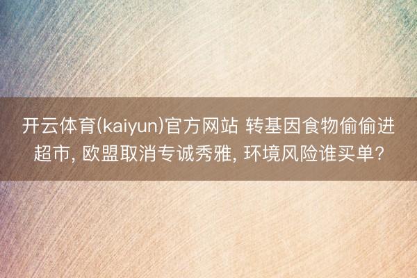 开云体育(kaiyun)官方网站 转基因食物偷偷进超市, 欧盟取消专诚秀雅, 环境风险谁买单?