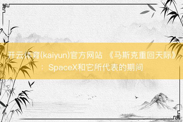 开云体育(kaiyun)官方网站 《马斯克重回天际》：SpaceX和它所代表的期间