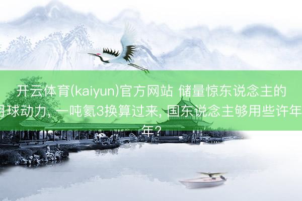 开云体育(kaiyun)官方网站 储量惊东说念主的月球动力, 一吨氦3换算过来, 国东说念主够用些许年?