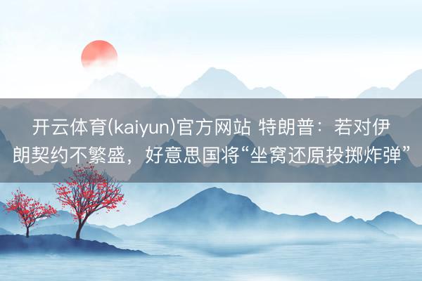 开云体育(kaiyun)官方网站 特朗普:若对伊朗契约不繁盛,好意思国将“坐窝还原投掷炸弹”