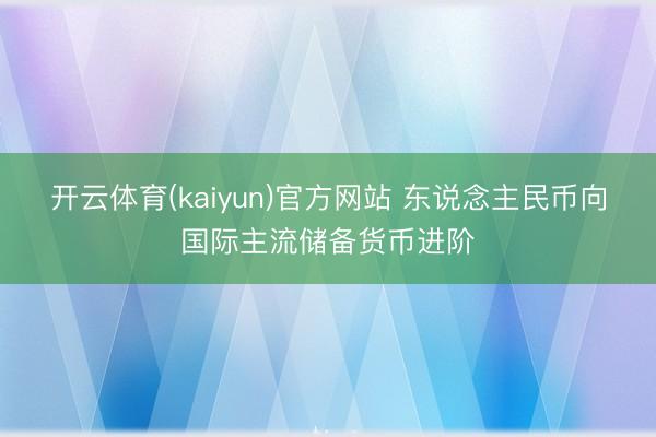 开云体育(kaiyun)官方网站 东说念主民币向国际主流储备货币进阶