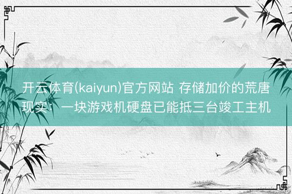 开云体育(kaiyun)官方网站 存储加价的荒唐现实:一块游戏机硬盘已能抵三台竣工主机