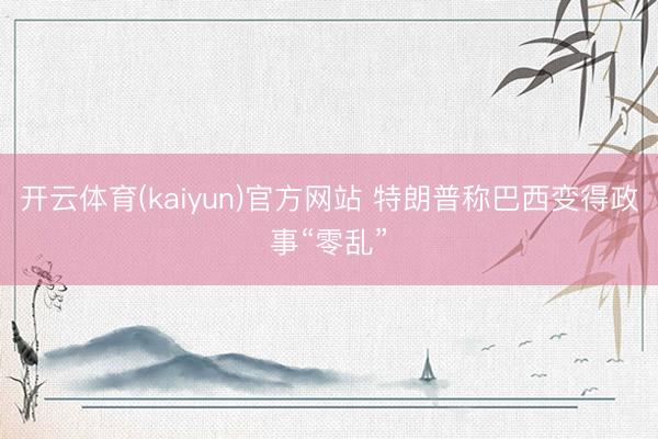 开云体育(kaiyun)官方网站 特朗普称巴西变得政事“零乱”
