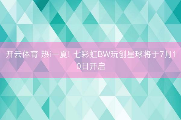 开云体育 热i一夏! 七彩虹BW玩创星球将于7月10日开启