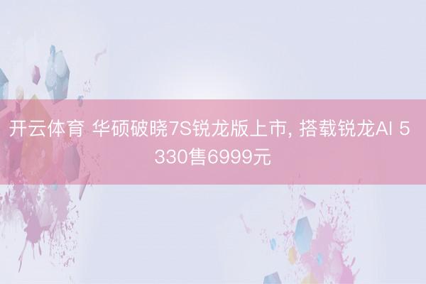 开云体育 华硕破晓7S锐龙版上市, 搭载锐龙AI 5 330售6999元