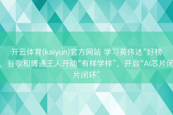开云体育(kaiyun)官方网站 学习英伟达“好榜样”,谷歌和博通王人开动“有样学样”,开启“AI芯片闭环”