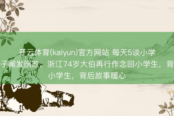 开云体育(kaiyun)官方网站 每天5谈小学数学题，孙子阐发删改，浙江74岁大伯再行作念回小学生，背后故事暖心
