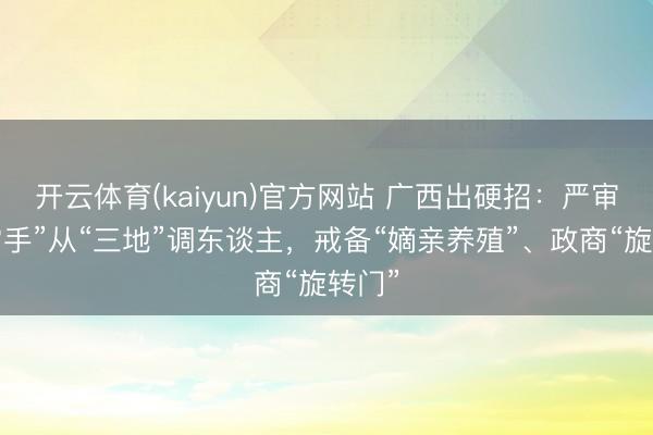 开云体育(kaiyun)官方网站 广西出硬招:严审“一霸手”从“三地”调东谈主,戒备“嫡亲养殖”、政商“旋转门”