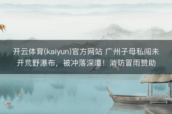 开云体育(kaiyun)官方网站 广州子母私闯未开荒野瀑布,被冲落深潭!消防冒雨赞助
